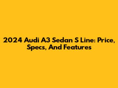 2024 Audi A3 Sedan S Line: Price, Specs, And Features