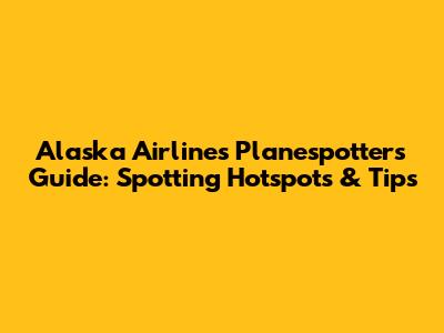 Alaska Airlines Planespotters Guide: Spotting Hotspots & Tips