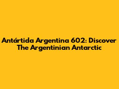 Antártida Argentina 602: Discover The Argentinian Antarctic