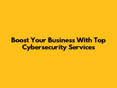 Boost Your Business With Top Cybersecurity Services