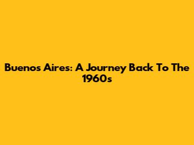 Buenos Aires: A Journey Back To The 1960s