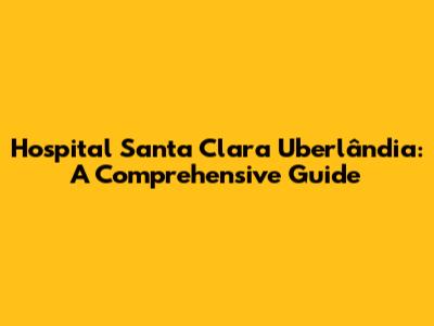 Hospital Santa Clara Uberlândia: A Comprehensive Guide