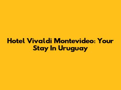 Hotel Vivaldi Montevideo: Your Stay In Uruguay