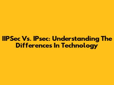 IIPSec Vs. IPsec: Understanding The Differences In Technology