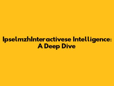 IpselmzhInteractivese Intelligence: A Deep Dive