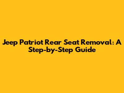 Jeep Patriot Rear Seat Removal: A Step-by-Step Guide
