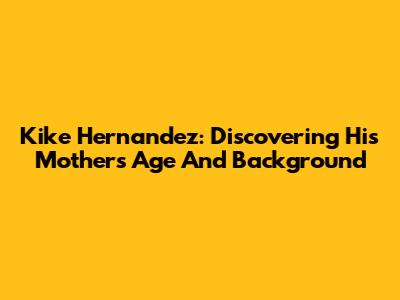 Kike Hernandez: Discovering His Mother's Age And Background