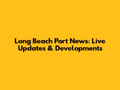 Long Beach Port News: Live Updates & Developments