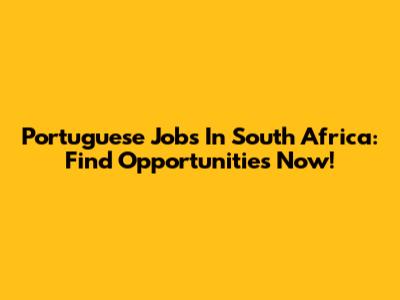 Portuguese Jobs In South Africa: Find Opportunities Now!