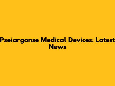 Pseiargonse Medical Devices: Latest News